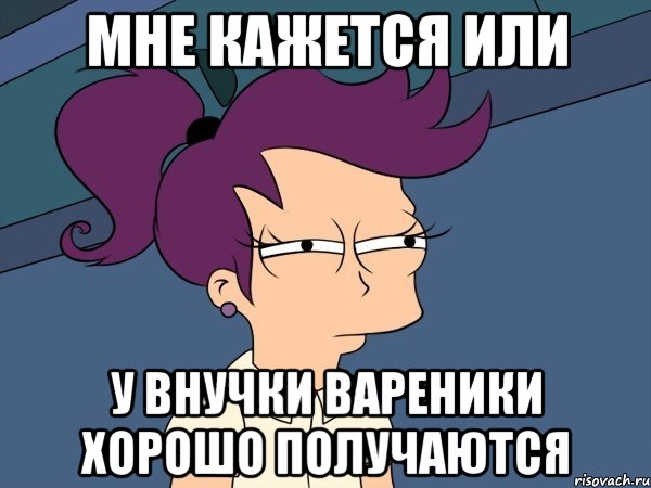 МНЕ КАЖЕТСЯ ИЛИ У ВНУЧКИ ВАРЕНИКИ ХОРОШО ПОЛУЧАЮТСЯ, Мем Мне кажется или (с Лилой)