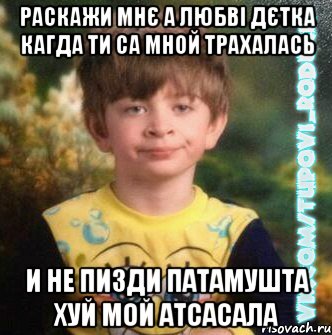 Раскажи мнє а любві дєтка кагда ти са мной трахалась и не пизди патамушта хуй мой атсасала