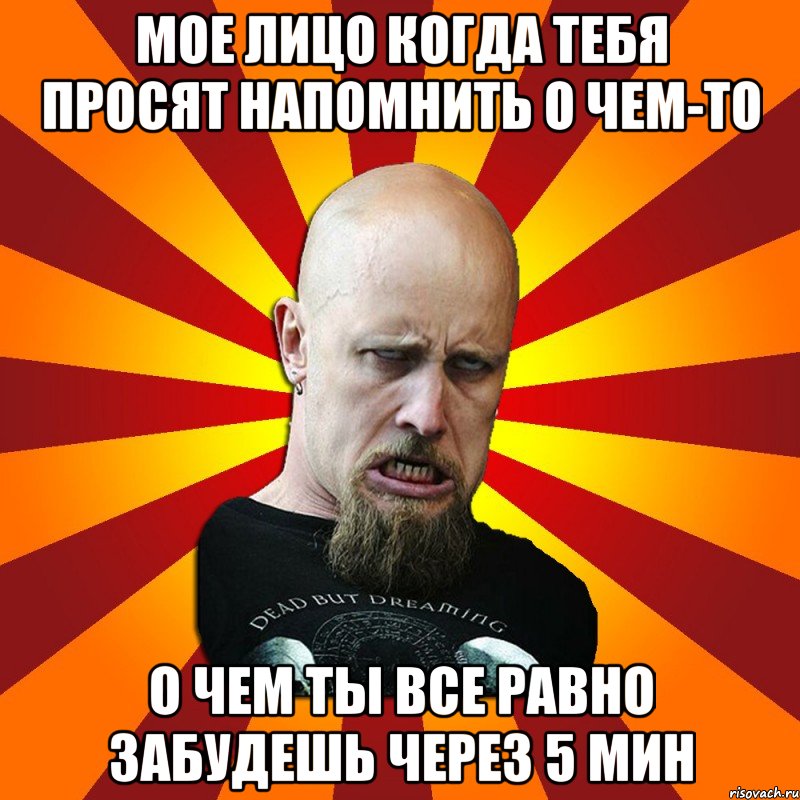 мое лицо когда тебя просят напомнить о чем-то о чем ты все равно забудешь через 5 мин