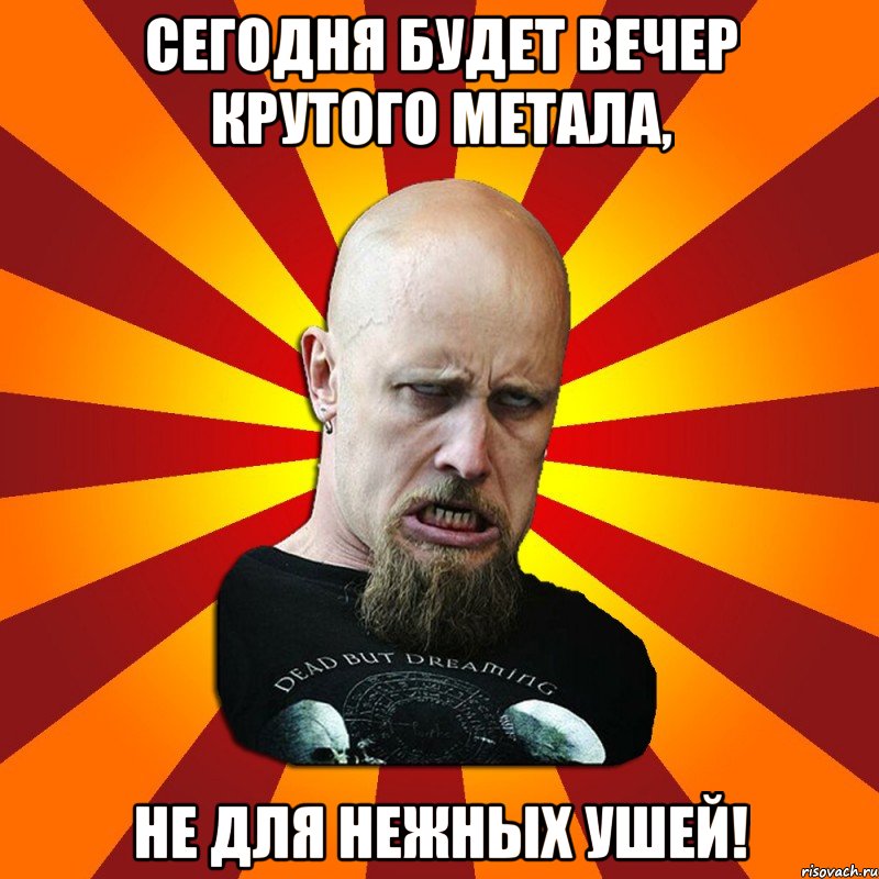 Сегодня будет вечер крутого метала, не для нежных ушей!