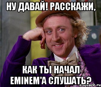 НУ ДАВАЙ! РАССКАЖИ, КАК ТЫ НАЧАЛ EMINEM'А СЛУШАТЬ?, Мем мое лицо