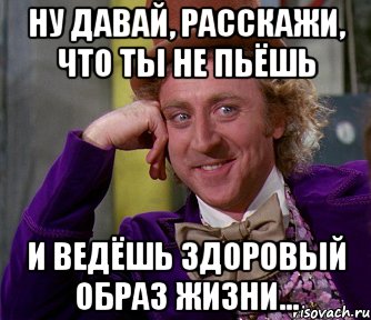 Ну давай, расскажи, что ты не пьёшь и ведёшь здоровый образ жизни..., Мем мое лицо