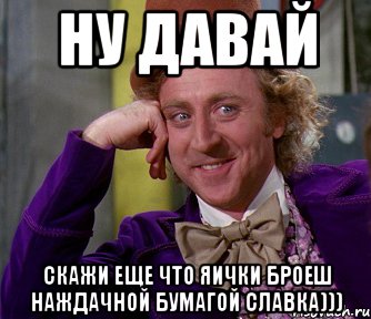 Ну давай Скажи еще что яички броеш наждачной бумагой Славка))), Мем мое лицо