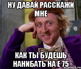 Ну давай расскажи мне Как ты будешь нанибать на е 75, Мем мое лицо