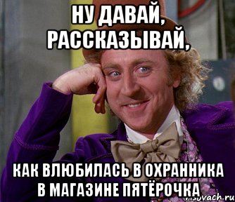 Ну давай, рассказывай, как влюбилась в охранника в магазине Пятёрочка, Мем мое лицо