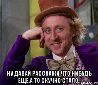  Ну давай расскажи что нибудь еще,а то скучно стало.., Мем мое лицо