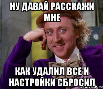 Ну давай расскажи мне Как удалил все и настройки сбросил, Мем мое лицо