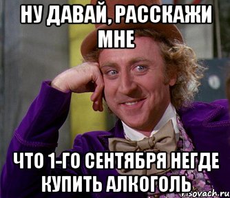 Ну давай, расскажи мне Что 1-го сентября негде купить алкоголь, Мем мое лицо