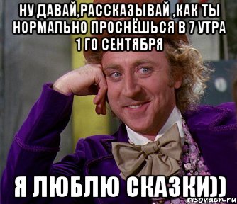 Ну давай,рассказывай ,как ты нормально проснёшься в 7 утра 1 го сентября я люблю сказки)), Мем мое лицо