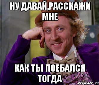 НУ ДАВАЙ,РАССКАЖИ МНЕ КАК ТЫ ПОЕБАЛСЯ ТОГДА, Мем мое лицо