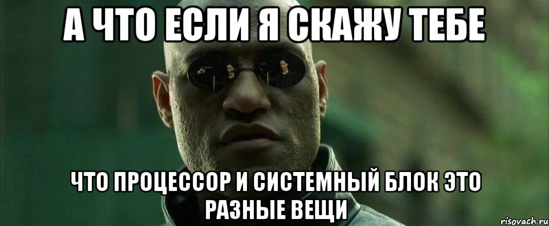 А ЧТО ЕСЛИ Я СКАЖУ ТЕБЕ ЧТО ПРОЦЕССОР И СИСТЕМНЫЙ БЛОК ЭТО РАЗНЫЕ ВЕЩИ, Мем  морфеус