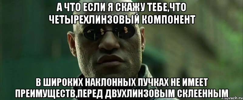 А что если я скажу тебе,что четырехлинзовый компонент в широких наклонных пучках не имеет преимуществ,перед двухлинзовым склеенным