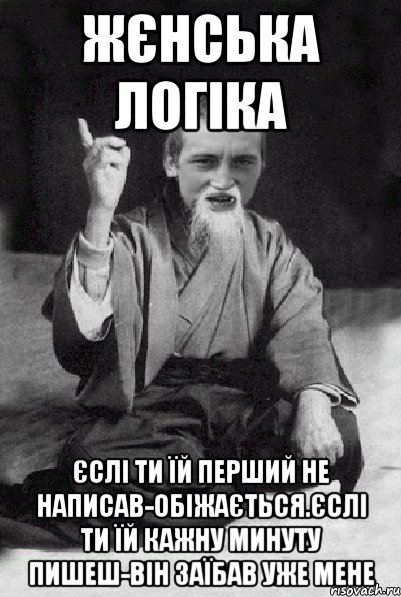 Жєнська логіка Єслі ти їй перший не написав-обіжається.Єслі ти їй кажну минуту пишеш-він заїбав уже мене, Мем Мудрий паца