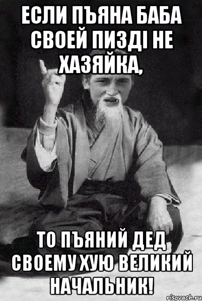 Если пъяна баба своей пизді не хазяйка, то пъяний дед своему хую великий начальник!