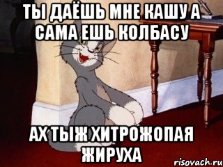 Ты даёшь мне кашу а сама ешь колбасу ах тыж хитрожопая жируха