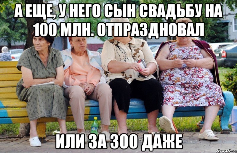 А еще, у него сын свадьбу на 100 млн. отпраздновал или за 300 даже, Мем Бабушки на скамейке