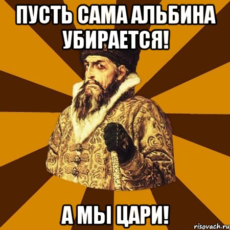 пусть сама альбина убирается! а мы цари!, Мем Не царское это дело