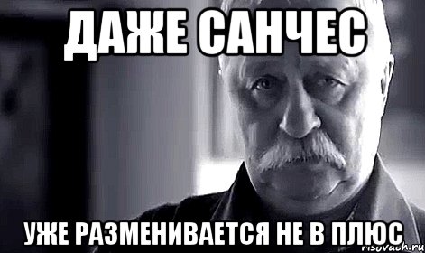 ДАЖЕ САНЧЕС УЖЕ РАЗМЕНИВАЕТСЯ НЕ В ПЛЮС, Мем Не огорчай Леонида Аркадьевича