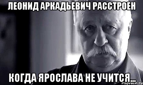 Леонид Аркадьевич расстроен Когда Ярослава не учится..., Мем Не огорчай Леонида Аркадьевича