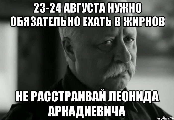 23-24 августа нужно обязательно ехать в Жирнов Не расстраивай Леонида аркадиевича, Мем Не расстраивай Леонида Аркадьевича