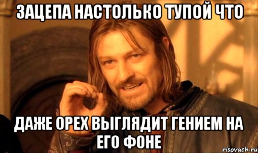 Зацепа настолько тупой что Даже орех выглядит гением на его фоне, Мем Нельзя просто так взять и (Боромир мем)