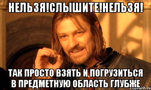 Нельзя!Слышите!Нельзя! так просто взять и погрузиться в предметную область глубже, Мем Нельзя просто так взять и (Боромир мем)