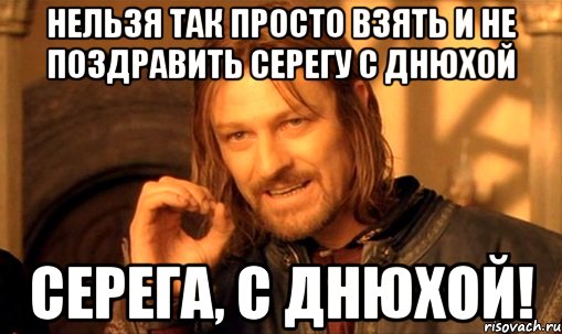 Нельзя так просто взять и не поздравить Серегу с днюхой Серега, С днюхой!, Мем Нельзя просто так взять и (Боромир мем)