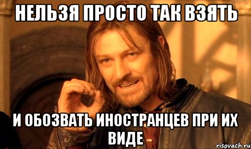 НЕЛЬЗЯ ПРОСТО ТАК ВЗЯТЬ И ОБОЗВАТЬ ИНОСТРАНЦЕВ ПРИ ИХ ВИДЕ, Мем Нельзя просто так взять и (Боромир мем)