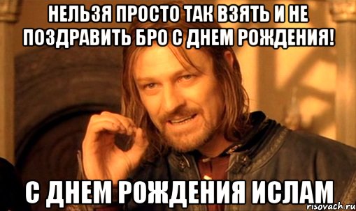 нельзя просто так взять и не поздравить Бро с днем рождения! с днем рождения Ислам, Мем Нельзя просто так взять и (Боромир мем)