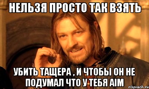 Нельзя просто так взять убить тащера , и чтобы он не подумал что у тебя aim, Мем Нельзя просто так взять и (Боромир мем)