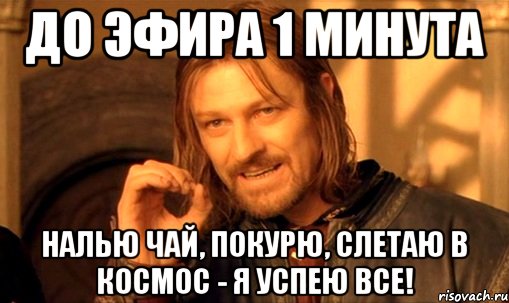 До эфира 1 минута Налью чай, покурю, слетаю в космос - я успею все!, Мем Нельзя просто так взять и (Боромир мем)