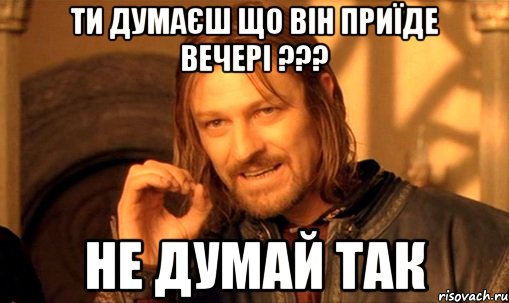 Ти думаєш що він приїде вечері ??? Не думай так, Мем Нельзя просто так взять и (Боромир мем)