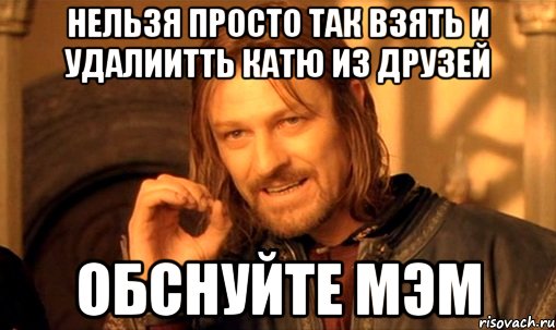 нельзя просто так взять и удалиитть катю из друзей обснуйте мэм, Мем Нельзя просто так взять и (Боромир мем)