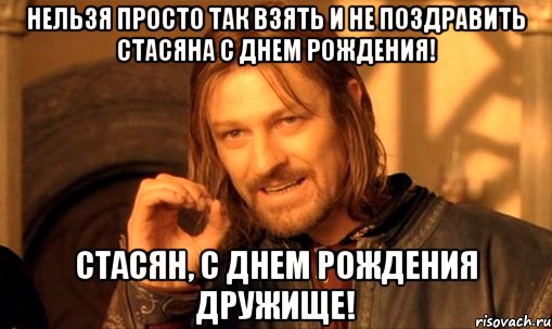 НЕЛЬЗЯ ПРОСТО ТАК ВЗЯТЬ И НЕ ПОЗДРАВИТЬ СТАСЯНА С ДНЕМ РОЖДЕНИЯ! СТАСЯН, С ДНЕМ РОЖДЕНИЯ ДРУЖИЩЕ!, Мем Нельзя просто так взять и (Боромир мем)