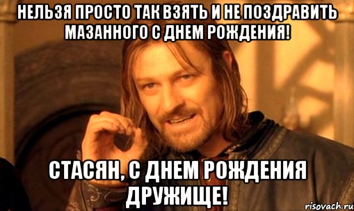 НЕЛЬЗЯ ПРОСТО ТАК ВЗЯТЬ И НЕ ПОЗДРАВИТЬ МАЗАННОГО С ДНЕМ РОЖДЕНИЯ! СТАСЯН, С ДНЕМ РОЖДЕНИЯ ДРУЖИЩЕ!, Мем Нельзя просто так взять и (Боромир мем)