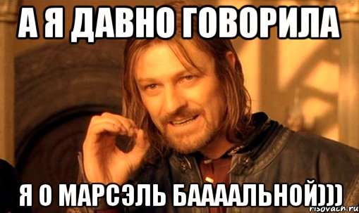 А я давно говорила Я о Марсэль баааальной))), Мем Нельзя просто так взять и (Боромир мем)