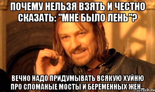 Почему нельзя взять и честно сказать: "Мне было лень"? Вечно надо придумывать всякую хуйню про сломаные мосты и беременных жен..., Мем Нельзя просто так взять и (Боромир мем)