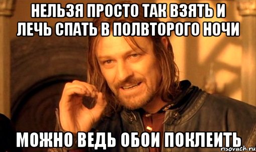 нельзя просто так взять и лечь спать в полвторого ночи можно ведь обои поклеить, Мем Нельзя просто так взять и (Боромир мем)