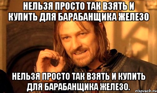 нельзя просто так взять и купить для барабанщика железо нельзя просто так взять и купить для барабанщика железо., Мем Нельзя просто так взять и (Боромир мем)