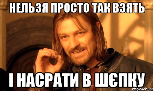 Нельзя просто так взять і насрати в шєпку, Мем Нельзя просто так взять и (Боромир мем)