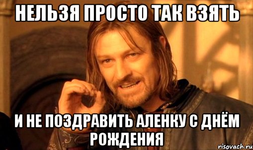 Нельзя просто так взять и не поздравить Аленку с Днём рождения, Мем Нельзя просто так взять и (Боромир мем)