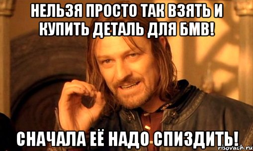 НЕЛЬЗЯ ПРОСТО ТАК ВЗЯТЬ И КУПИТЬ ДЕТАЛЬ ДЛЯ БМВ! СНАЧАЛА ЕЁ НАДО СПИЗДИТЬ!, Мем Нельзя просто так взять и (Боромир мем)