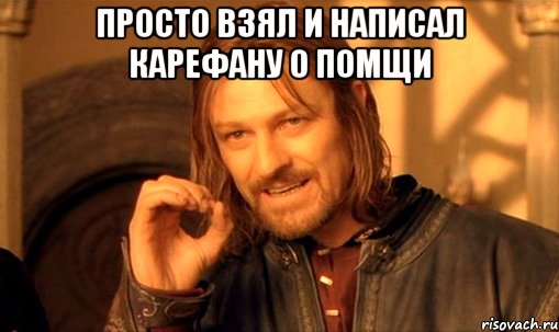 Просто взял и написал карефану о помщи , Мем Нельзя просто так взять и (Боромир мем)