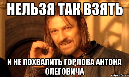 Нельзя так взять и не похвалить Горлова Антона Олеговича, Мем Нельзя просто так взять и (Боромир мем)