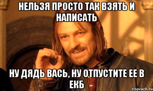 Нельзя просто так взять и написать Ну дядь Вась, ну отпустите ее в ЕКБ, Мем Нельзя просто так взять и (Боромир мем)