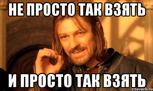 Не просто так взять и просто так взять, Мем Нельзя просто так взять и (Боромир мем)