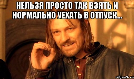 Нельзя просто так взять и нормально уехать в отпуск... , Мем Нельзя просто так взять и (Боромир мем)