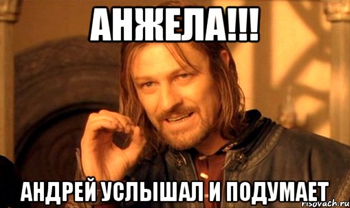 анжела!!! андрей услышал и подумает, Мем Нельзя просто так взять и (Боромир мем)