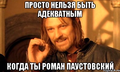 Просто нельзя быть адекватным Когда ты Роман Паустовский, Мем Нельзя просто так взять и (Боромир мем)