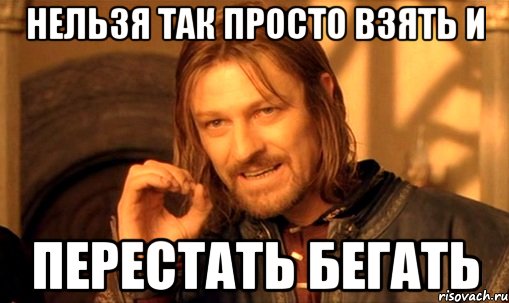 НЕЛЬЗЯ ТАК ПРОСТО ВЗЯТЬ И ПЕРЕСТАТЬ БЕГАТЬ, Мем Нельзя просто так взять и (Боромир мем)